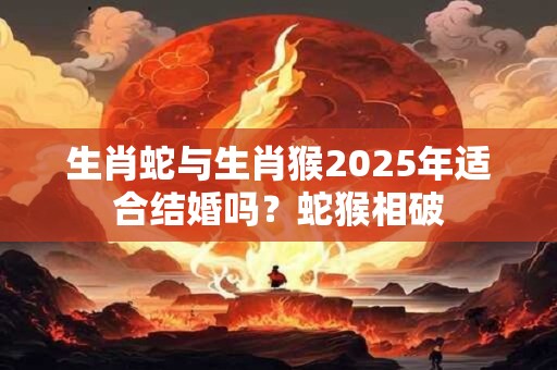 详细阅读:生肖蛇与生肖猴2025年适合结婚吗?蛇猴相破 生肖蛇与生肖猴2025年适合结婚吗?蛇猴相破