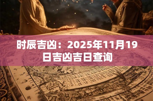 时辰吉凶：2025年11月19日吉凶吉日查询