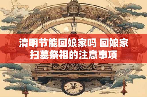 清明节能回娘家吗 回娘家扫墓祭祖的注意事项