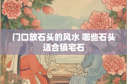 门口放石头的风水 哪些石头适合镇宅石
