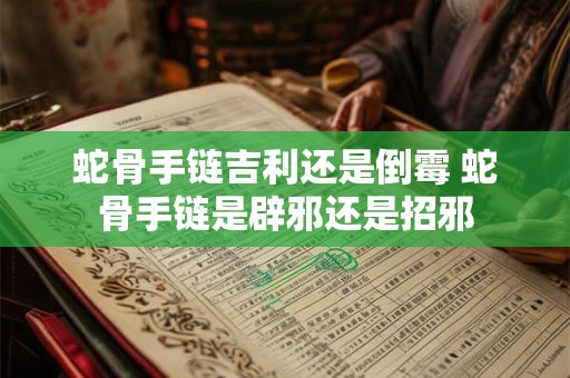 蛇骨手链吉利还是倒霉 蛇骨手链是辟邪还是招邪