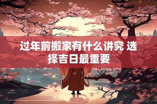过年前搬家有什么讲究 选择吉日最重要