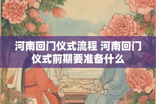 河南回门仪式流程 河南回门仪式前期要准备什么