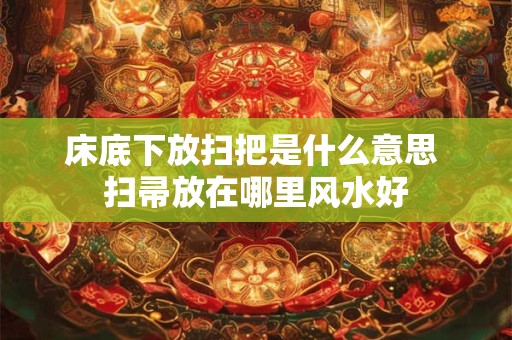 床底下放扫把是什么意思 扫帚放在哪里风水好