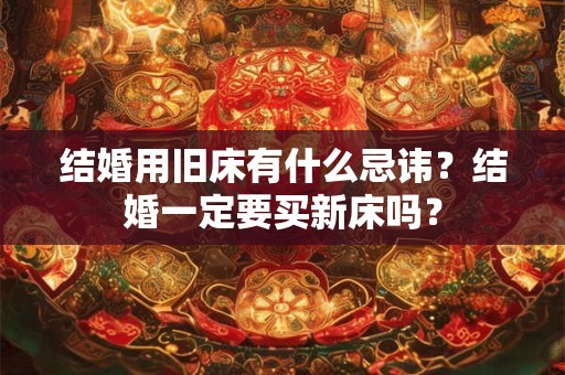 结婚用旧床有什么忌讳？结婚一定要买新床吗？