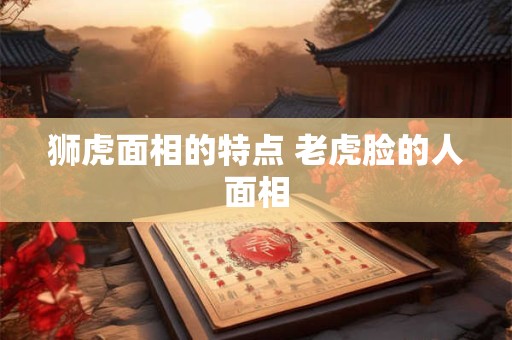 狮虎面相的特点 老虎脸的人面相