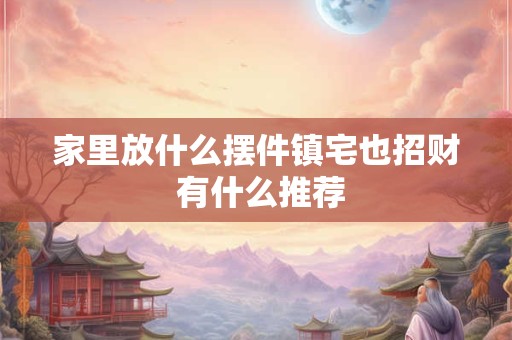 家里放什么摆件镇宅也招财 有什么推荐