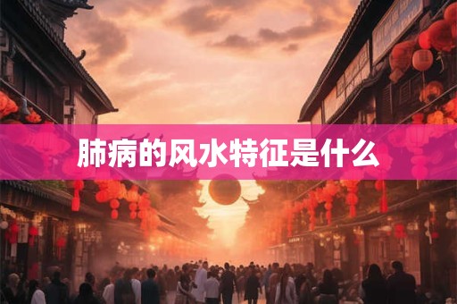 肺病的风水特征是什么