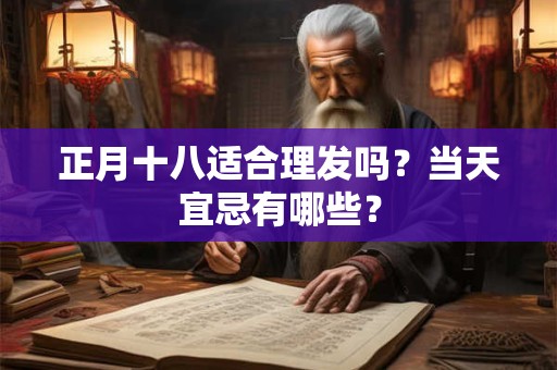正月十八适合理发吗？当天宜忌有哪些？
