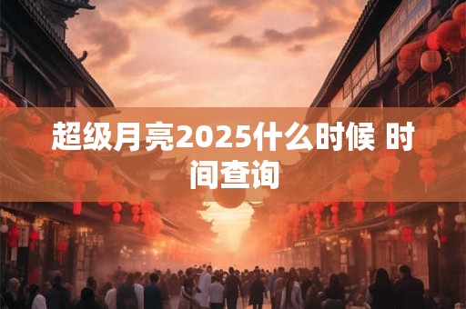 超级月亮2025什么时候 时间查询