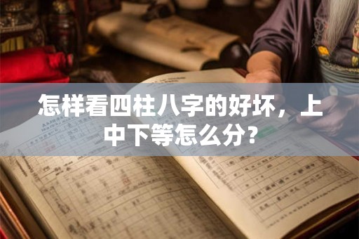 怎样看四柱八字的好坏，上中下等怎么分？