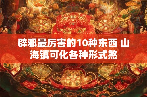 辟邪最厉害的10种东西 山海镇可化各种形式煞