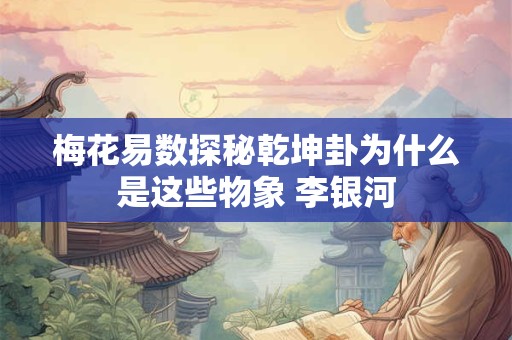 梅花易数探秘乾坤卦为什么是这些物象 李银河