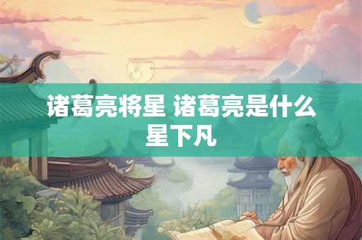 诸葛亮将星 诸葛亮是什么星下凡