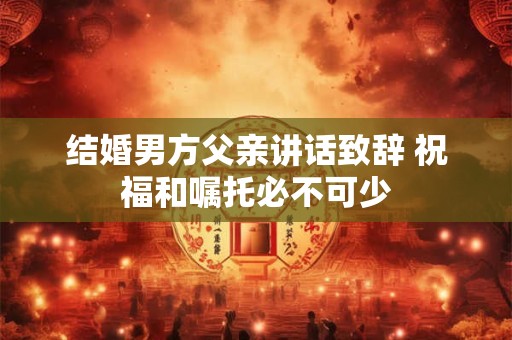 结婚男方父亲讲话致辞 祝福和嘱托必不可少