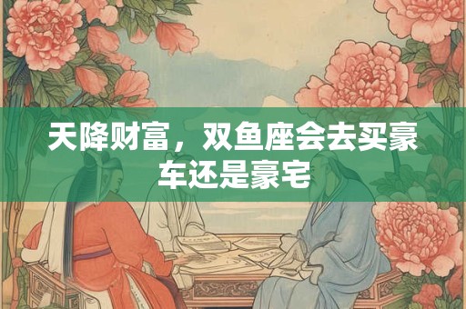 天降财富，双鱼座会去买豪车还是豪宅