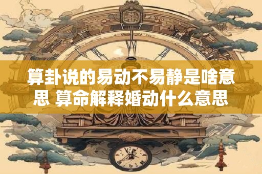 算卦说的易动不易静是啥意思 算命解释婚动什么意思