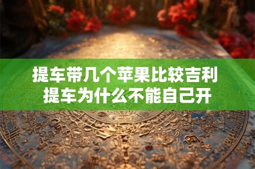 提车带几个苹果比较吉利 提车为什么不能自己开