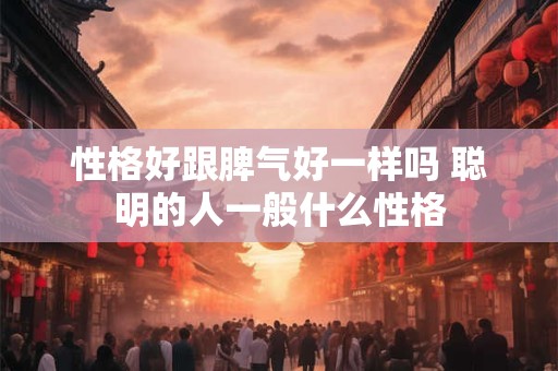 性格好跟脾气好一样吗 聪明的人一般什么性格