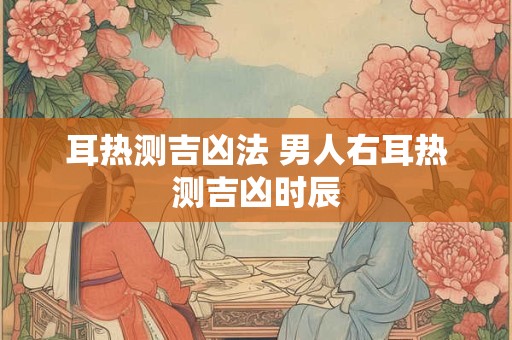 耳热测吉凶法 男人右耳热测吉凶时辰