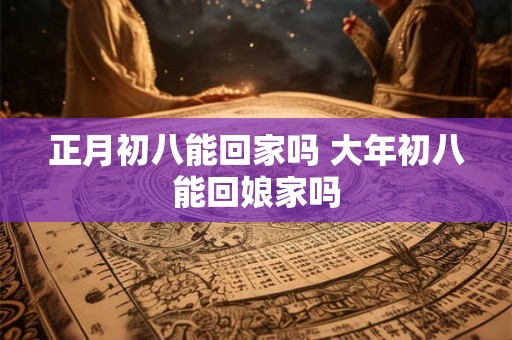 正月初八能回家吗 大年初八能回娘家吗