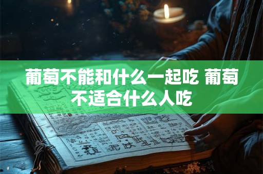 葡萄不能和什么一起吃 葡萄不适合什么人吃