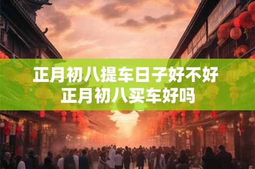 正月初八提车日子好不好 正月初八买车好吗