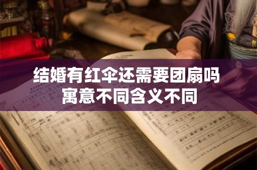 结婚有红伞还需要团扇吗 寓意不同含义不同