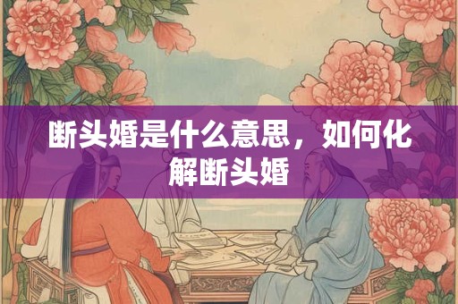 断头婚是什么意思，如何化解断头婚