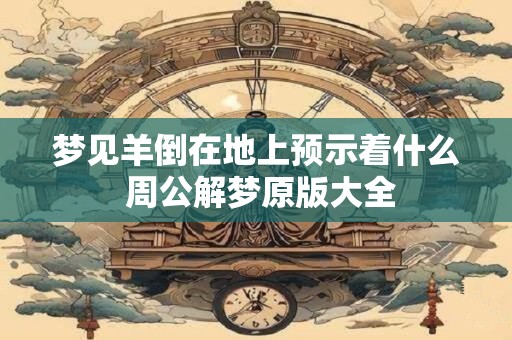 梦见羊倒在地上预示着什么 周公解梦原版大全