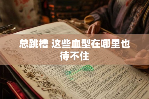 详细阅读:总跳槽 这些血型在哪里也待不住 总跳槽 这些血型在哪里也待不住
