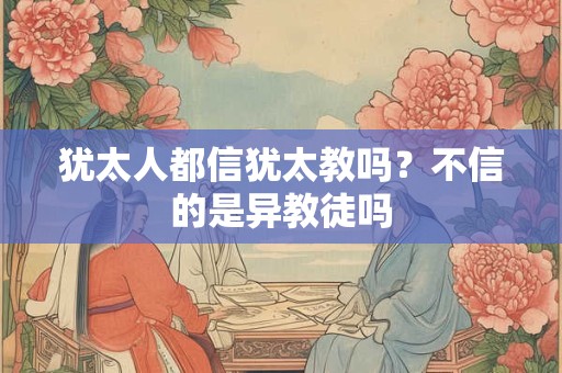 犹太人都信犹太教吗？不信的是异教徒吗