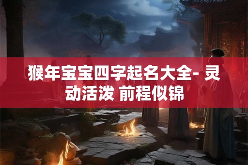 猴年宝宝四字起名大全- 灵动活泼 前程似锦
