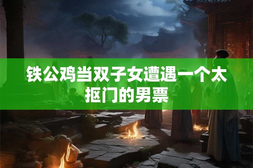 铁公鸡当双子女遭遇一个太抠门的男票