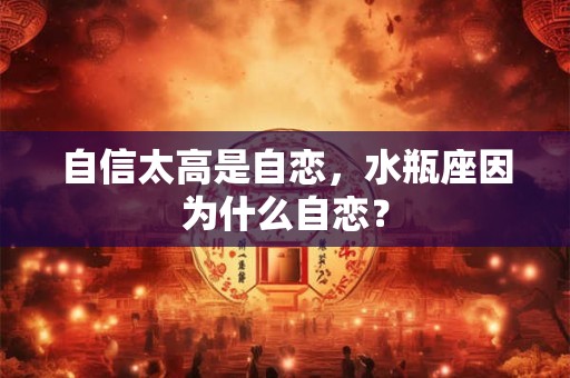 自信太高是自恋，水瓶座因为什么自恋？