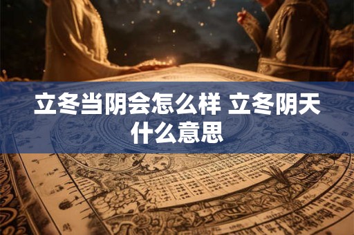 立冬当阴会怎么样 立冬阴天什么意思