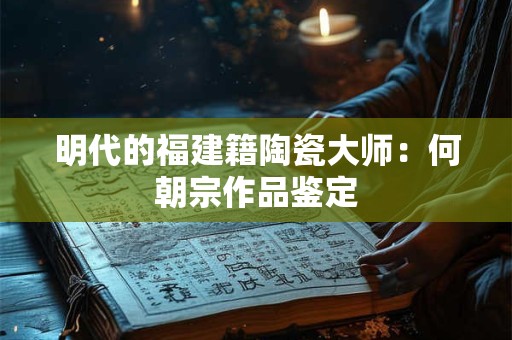 明代的福建籍陶瓷大师：何朝宗作品鉴定