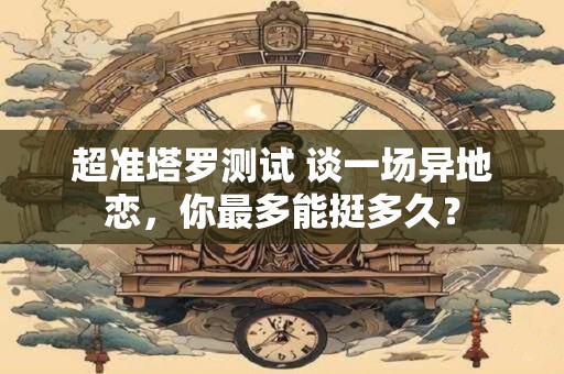 超准塔罗测试 谈一场异地恋，你最多能挺多久？
