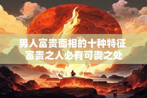 男人富贵面相的十种特征 富贵之人必有可贵之处