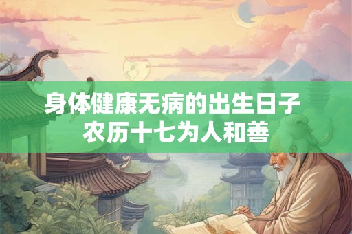 身体健康无病的出生日子 农历十七为人和善
