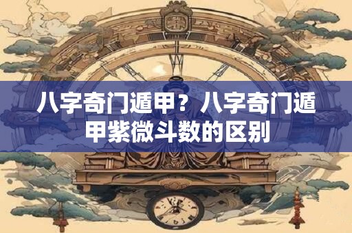 八字奇门遁甲？八字奇门遁甲紫微斗数的区别