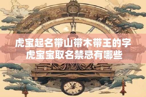 虎宝起名带山带木带王的字 虎宝宝取名禁忌有哪些