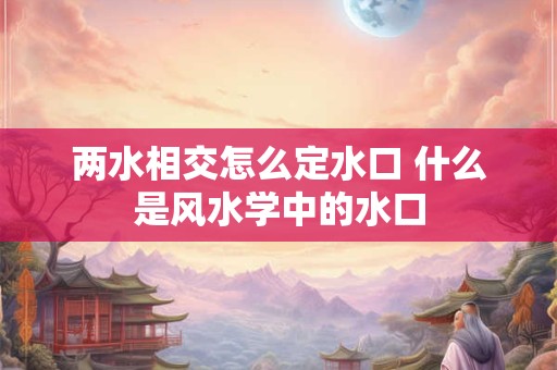 两水相交怎么定水口 什么是风水学中的水口