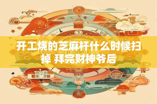 开工烧的芝麻杆什么时候扫掉 拜完财神爷后