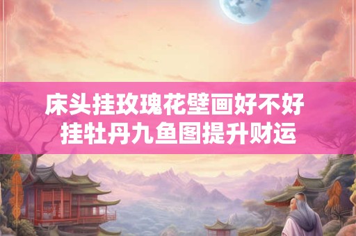 床头挂玫瑰花壁画好不好 挂牡丹九鱼图提升财运