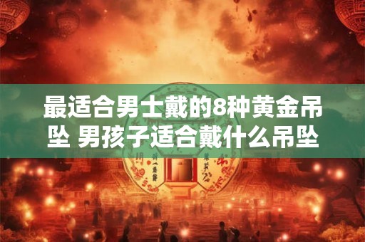 最适合男士戴的8种黄金吊坠 男孩子适合戴什么吊坠