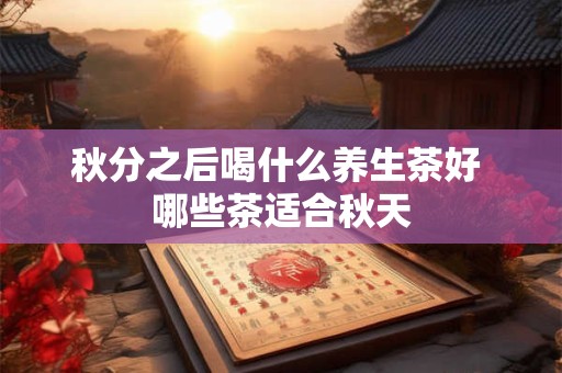 秋分之后喝什么养生茶好 哪些茶适合秋天