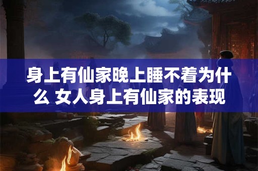 身上有仙家晚上睡不着为什么 女人身上有仙家的表现