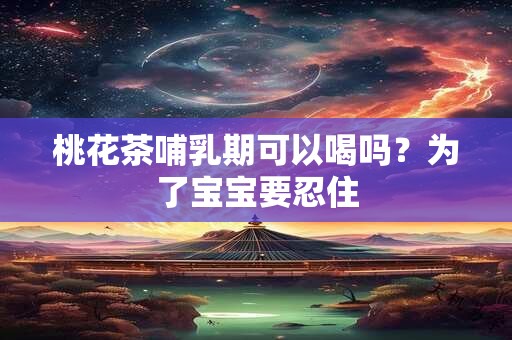 桃花茶哺乳期可以喝吗？为了宝宝要忍住