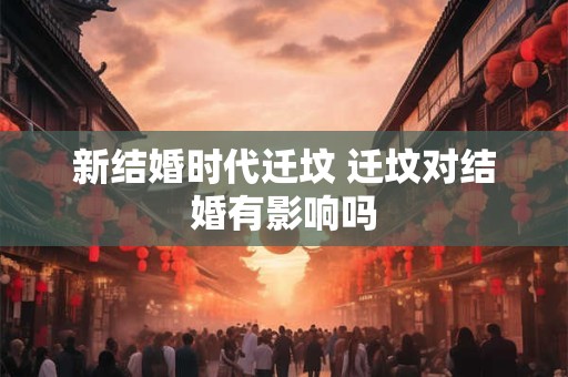 新结婚时代迁坟 迁坟对结婚有影响吗